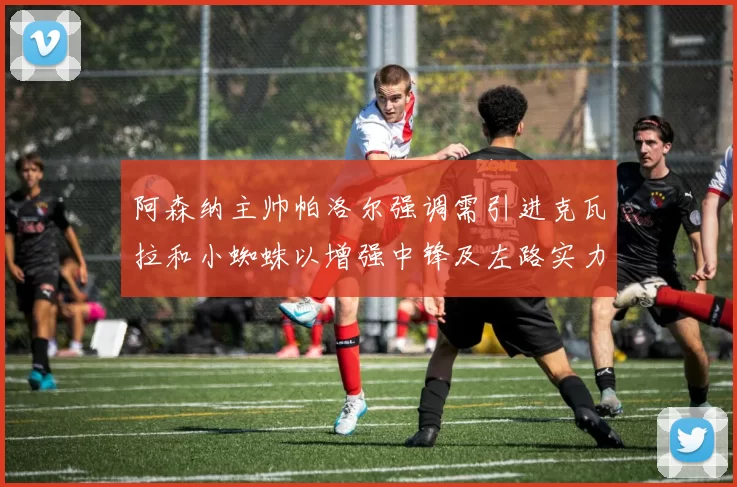 阿森纳主帅帕洛尔强调需引进克瓦拉和小蜘蛛以增强中锋及左路实力