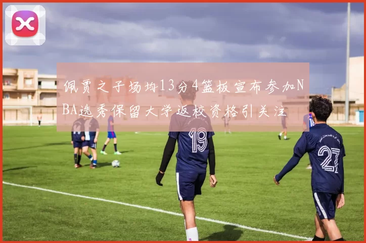 佩贾之子场均13分4篮板宣布参加NBA选秀保留大学返校资格引关注