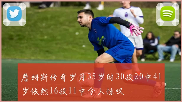 詹姆斯传奇岁月35岁时30投20中41岁依然16投11中令人惊叹