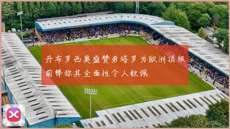 丹布罗西奥盛赞劳塔罗为欧洲顶级前锋称其全面性令人钦佩