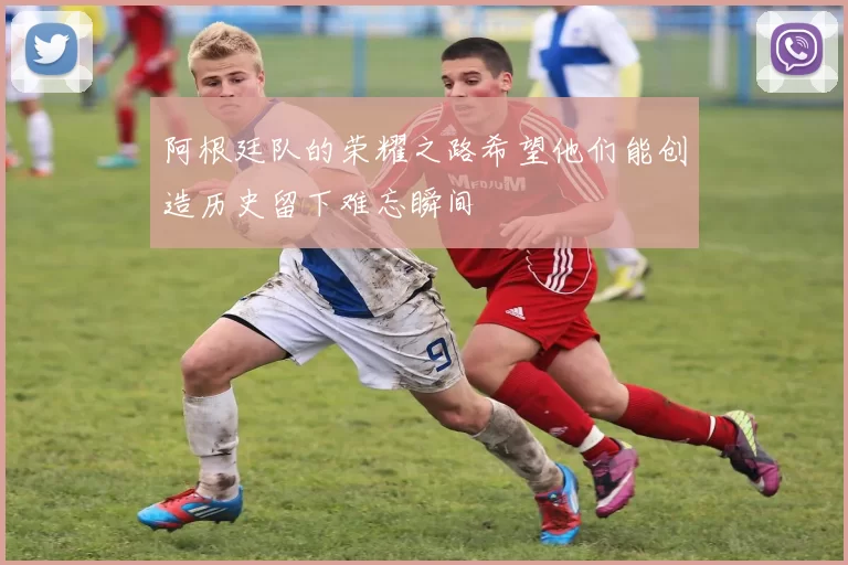 阿根廷队的荣耀之路希望他们能创造历史留下难忘瞬间