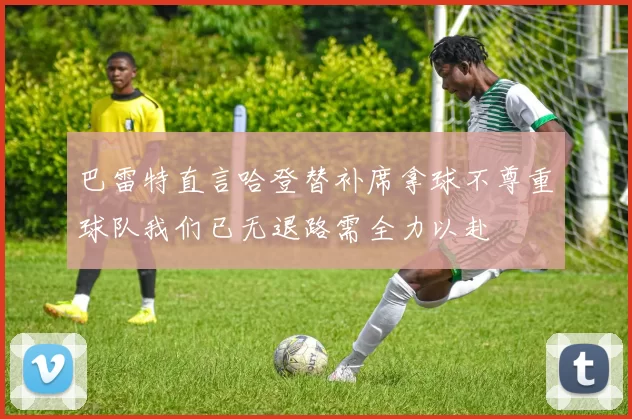巴雷特直言哈登替补席拿球不尊重球队我们已无退路需全力以赴