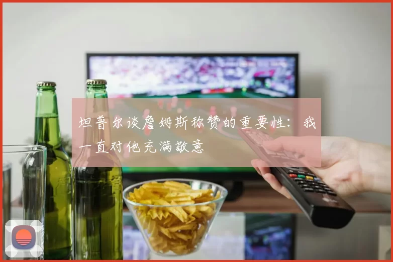 坦普尔谈詹姆斯称赞的重要性：我一直对他充满敬意