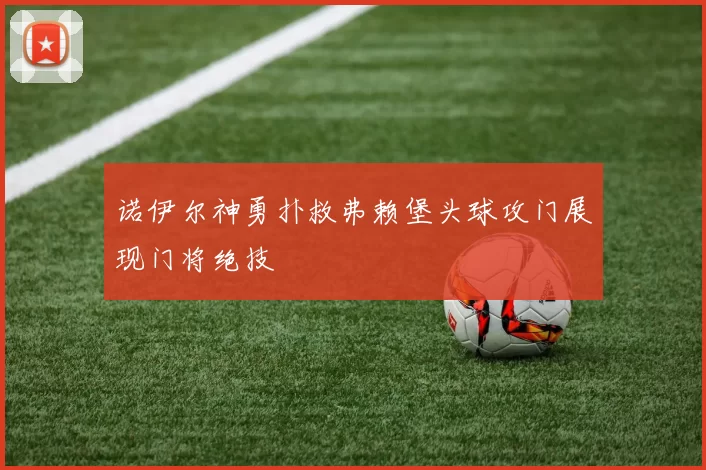 诺伊尔神勇扑救弗赖堡头球攻门展现门将绝技