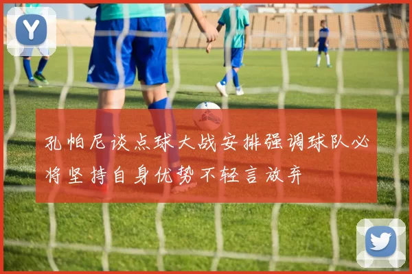 孔帕尼谈点球大战安排强调球队必将坚持自身优势不轻言放弃