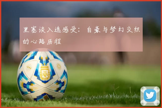 里塞谈入选感受：自豪与梦幻交织的心路历程