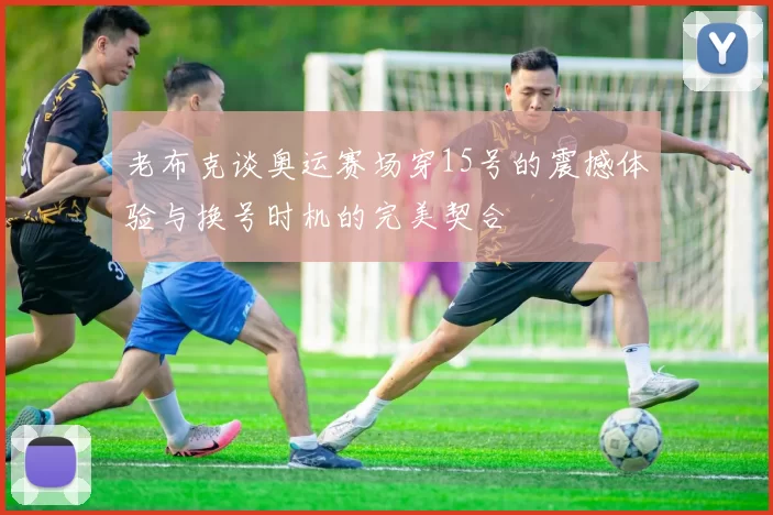 老布克谈奥运赛场穿15号的震撼体验与换号时机的完美契合