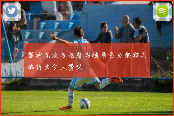 雷迪克谈与老詹沟通角色分配称其执行力令人赞叹