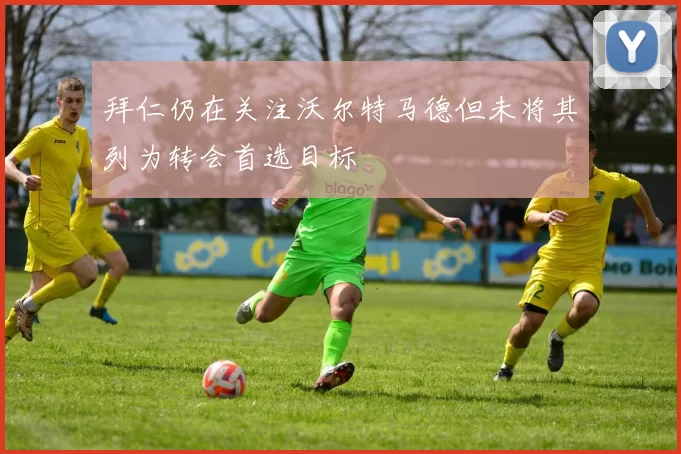 拜仁仍在关注沃尔特马德但未将其列为转会首选目标
