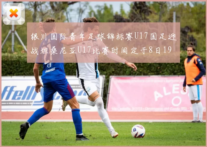 银川国际青年足球锦标赛U17国足迎战坦桑尼亚U17比赛时间定于8日19点35分