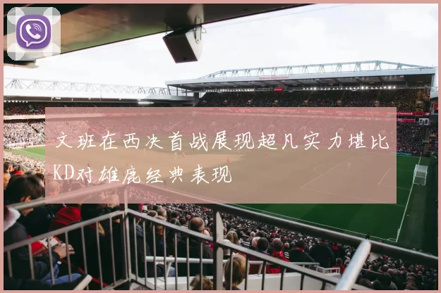 文班在西决首战展现超凡实力堪比KD对雄鹿经典表现
