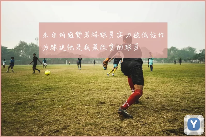 米尔纳盛赞若塔球员实力被低估作为球迷他是我最欣赏的球员