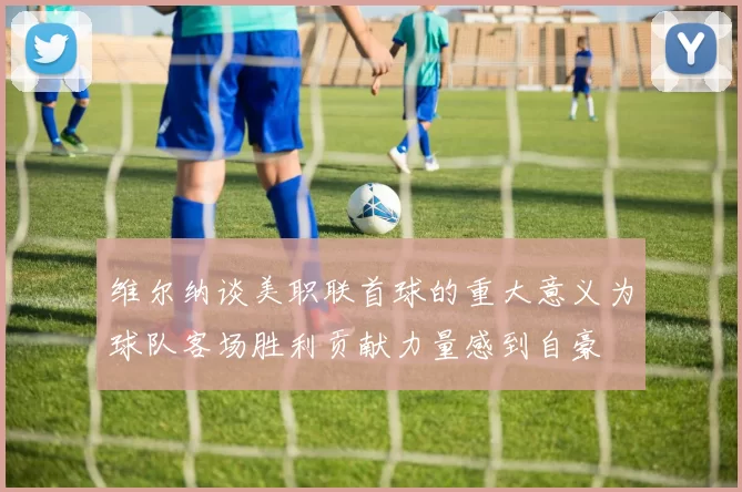 维尔纳谈美职联首球的重大意义为球队客场胜利贡献力量感到自豪