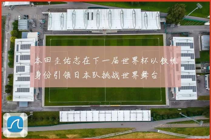本田圭佑志在下一届世界杯以教练身份引领日本队挑战世界舞台