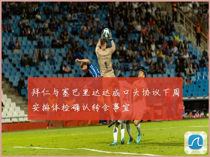 拜仁与塞巴里达达成口头协议下周安排体检确认转会事宜