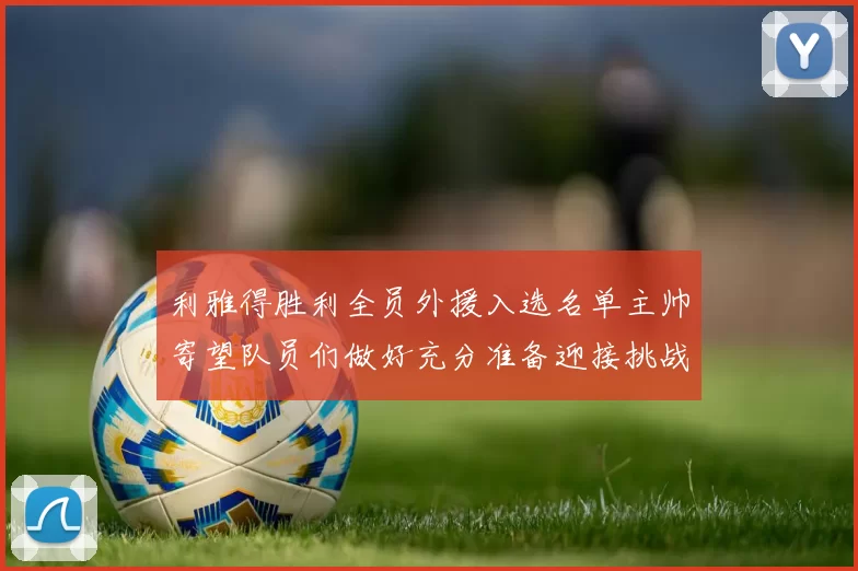 利雅得胜利全员外援入选名单主帅寄望队员们做好充分准备迎接挑战