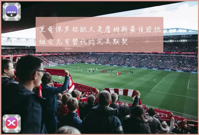 里奇保罗称欧文是詹姆斯最佳搭档组合无可替代的完美默契