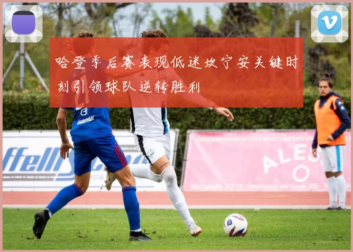哈登季后赛表现低迷坎宁安关键时刻引领球队逆转胜利